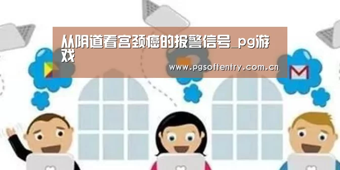 从阴道看宫颈癌的报警信号_pg游戏(图1) pg电子